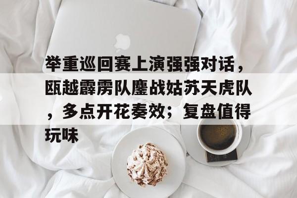 开云体育入口-举重巡回赛上演强强对话，瓯越霹雳队鏖战姑苏天虎队，多点开花奏效；复盘值得玩味的简单介绍