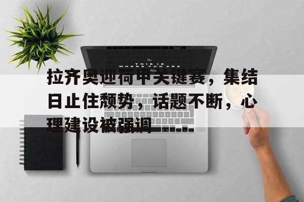 开云APP-拉齐奥迎荷甲关键赛，集结日止住颓势，话题不断，心理建设被强调的简单介绍