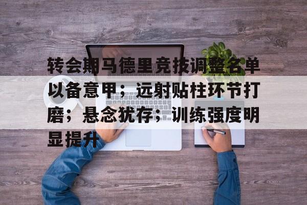 开云-关于转会期马德里竞技调整名单以备意甲；远射贴柱环节打磨；悬念犹存；训练强度明显提升的信息