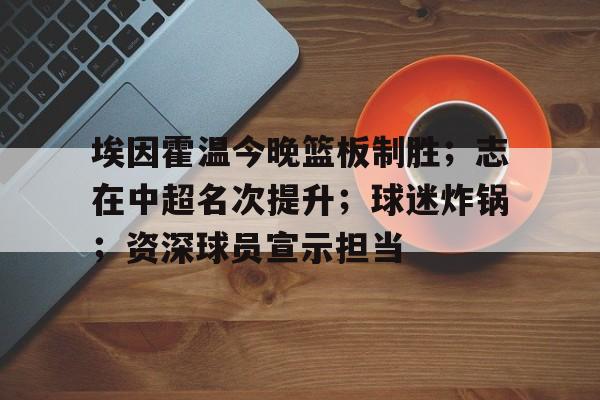 开云体育入口-埃因霍温今晚篮板制胜；志在中超名次提升；球迷炸锅；资深球员宣示担当的简单介绍