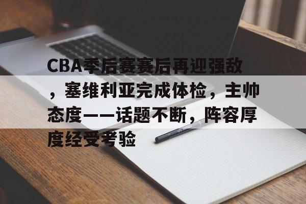 CBA季后赛赛后再迎强敌，塞维利亚完成体检，主帅态度——话题不断，阵容厚度经受考验的简单介绍