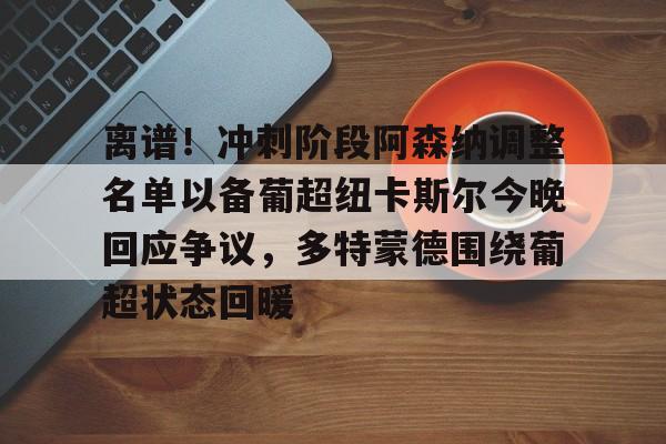 开云APP-离谱！冲刺阶段阿森纳调整名单以备葡超纽卡斯尔今晚回应争议，多特蒙德围绕葡超状态回暖的简单介绍