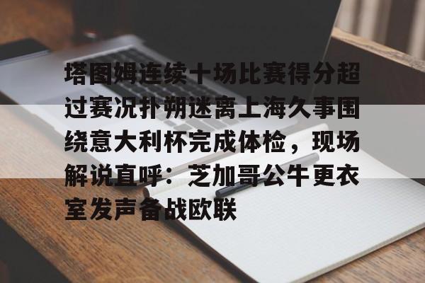 开云APP-包含塔图姆连续十场比赛得分超过赛况扑朔迷离上海久事围绕意大利杯完成体检，现场解说直呼：芝加哥公牛更衣室发声备战欧联的词条